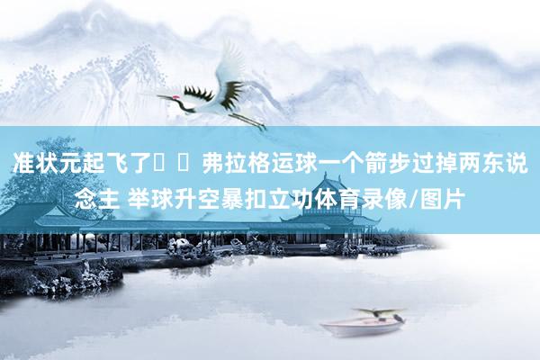 准状元起飞了✈️弗拉格运球一个箭步过掉两东说念主 举球升空暴扣立功体育录像/图片
