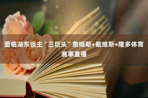 面临湖东谈主“三巨头”詹姆斯+戴维斯+隆多体育赛事直播