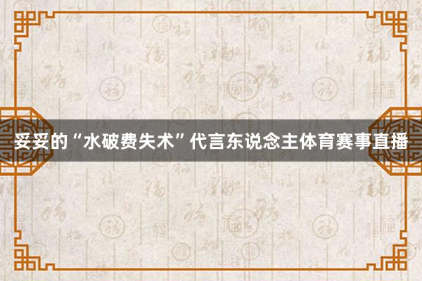 妥妥的“水破费失术”代言东说念主体育赛事直播