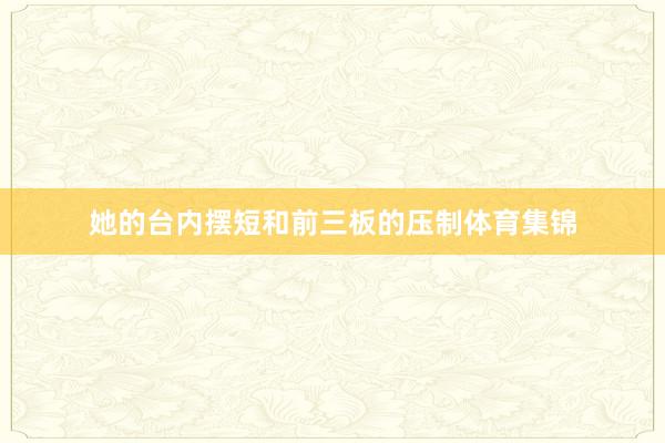 她的台内摆短和前三板的压制体育集锦