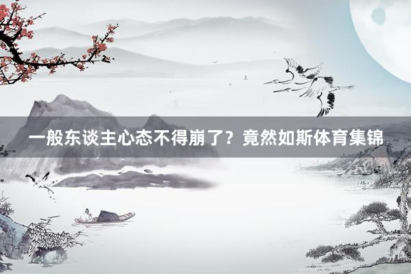 一般东谈主心态不得崩了？竟然如斯体育集锦