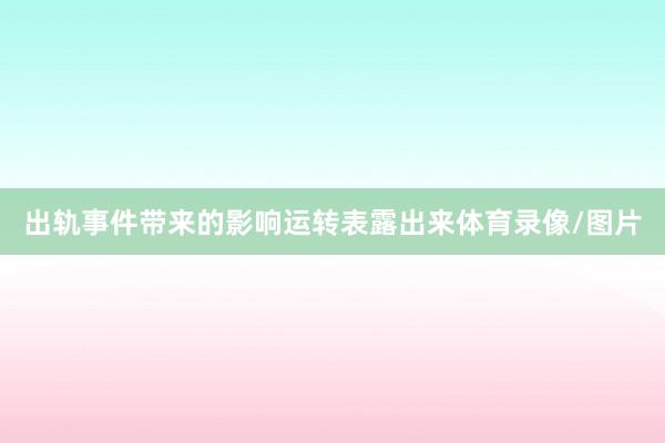 出轨事件带来的影响运转表露出来体育录像/图片