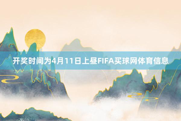 开奖时间为4月11日上昼FIFA买球网体育信息