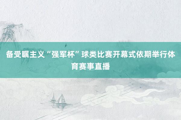 备受瞩主义“强军杯”球类比赛开幕式依期举行体育赛事直播