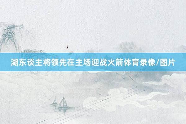 湖东谈主将领先在主场迎战火箭体育录像/图片