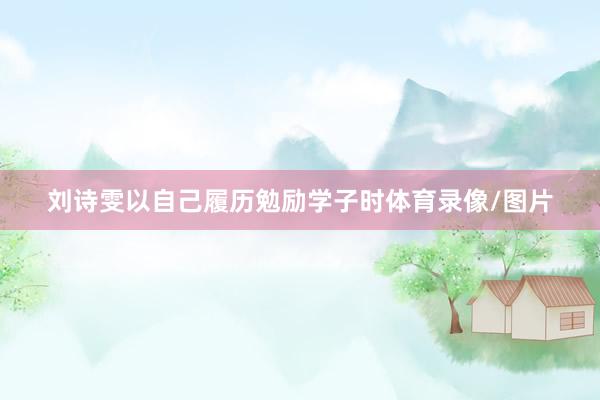 刘诗雯以自己履历勉励学子时体育录像/图片