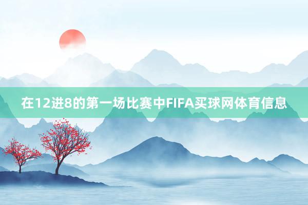 在12进8的第一场比赛中FIFA买球网体育信息