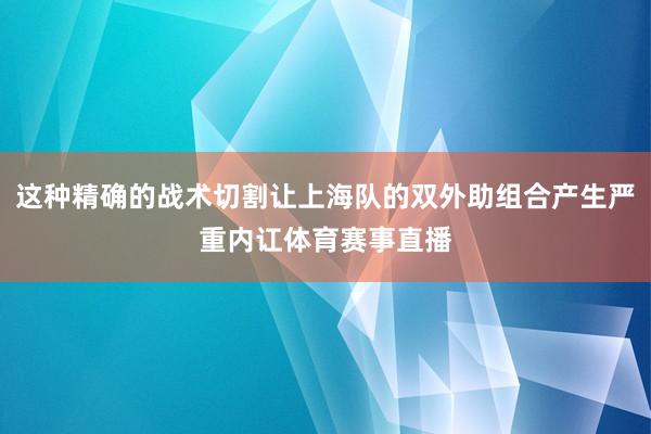 这种精确的战术切割让上海队的双外助组合产生严重内讧体育赛事直播