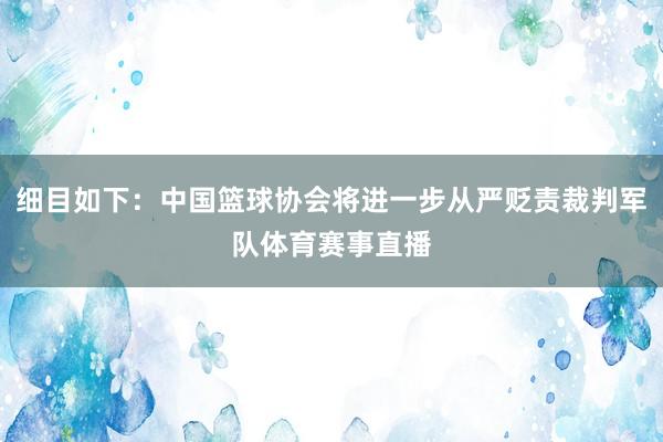 细目如下：中国篮球协会将进一步从严贬责裁判军队体育赛事直播