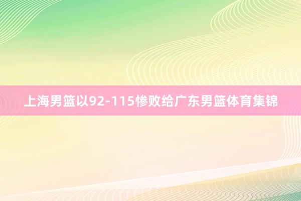 上海男篮以92-115惨败给广东男篮体育集锦