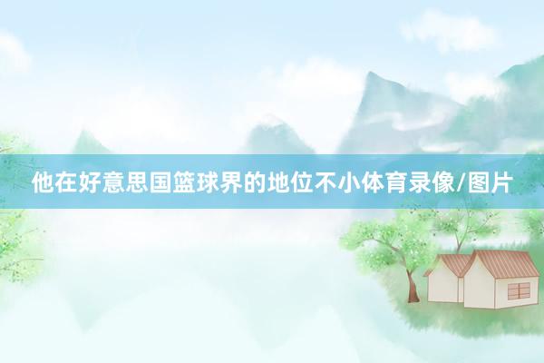 他在好意思国篮球界的地位不小体育录像/图片