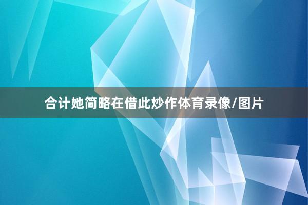 合计她简略在借此炒作体育录像/图片