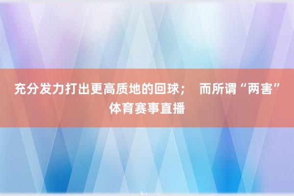 充分发力打出更高质地的回球；  而所谓“两害”体育赛事直播