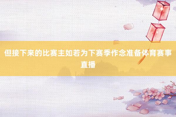 但接下来的比赛主如若为下赛季作念准备体育赛事直播