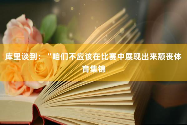 库里谈到：“咱们不应该在比赛中展现出来颓丧体育集锦