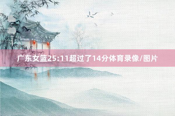 广东女篮25:11超过了14分体育录像/图片