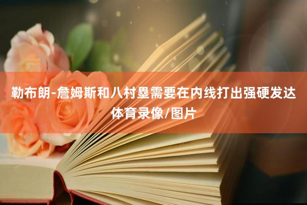 勒布朗-詹姆斯和八村塁需要在内线打出强硬发达体育录像/图片