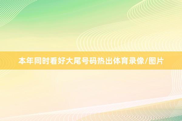 本年同时看好大尾号码热出体育录像/图片
