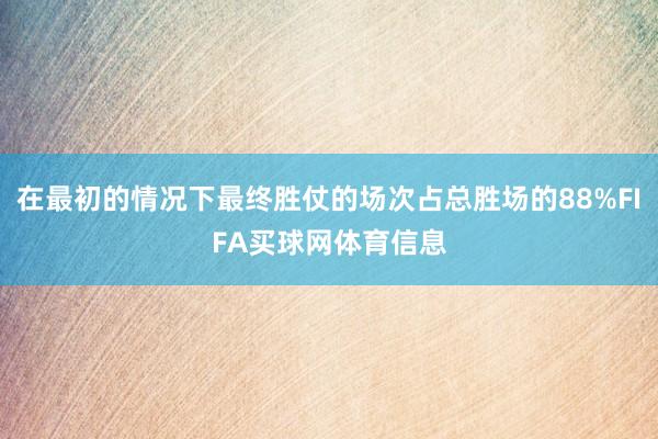 在最初的情况下最终胜仗的场次占总胜场的88%FIFA买球网体育信息