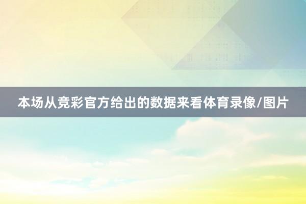 本场从竞彩官方给出的数据来看体育录像/图片