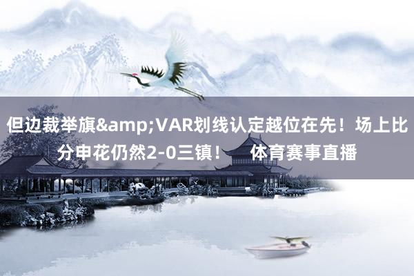 但边裁举旗&VAR划线认定越位在先！场上比分申花仍然2-0三镇！    体育赛事直播
