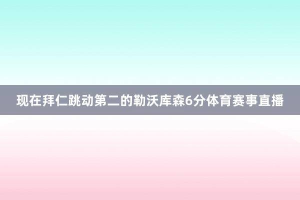 现在拜仁跳动第二的勒沃库森6分体育赛事直播