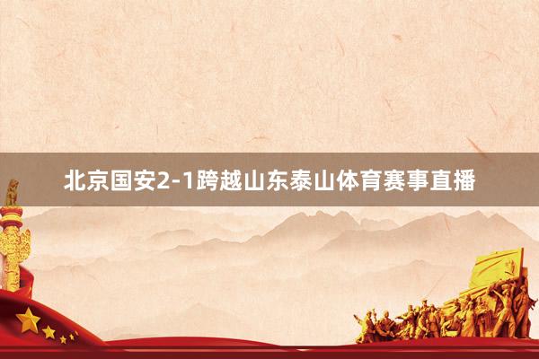 北京国安2-1跨越山东泰山体育赛事直播