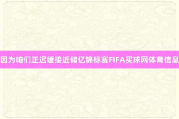 因为咱们正迟缓接近储亿锦标赛FIFA买球网体育信息