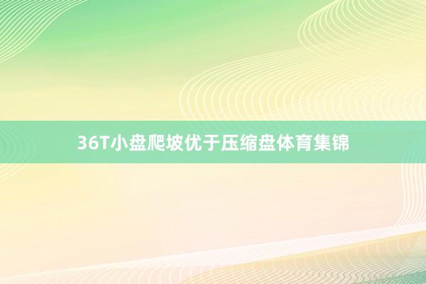 36T小盘爬坡优于压缩盘体育集锦