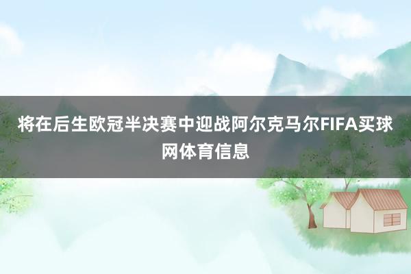将在后生欧冠半决赛中迎战阿尔克马尔FIFA买球网体育信息