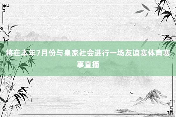 将在本年7月份与皇家社会进行一场友谊赛体育赛事直播