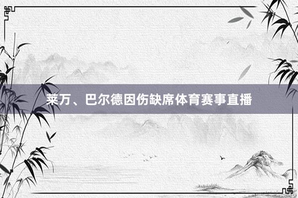 莱万、巴尔德因伤缺席体育赛事直播