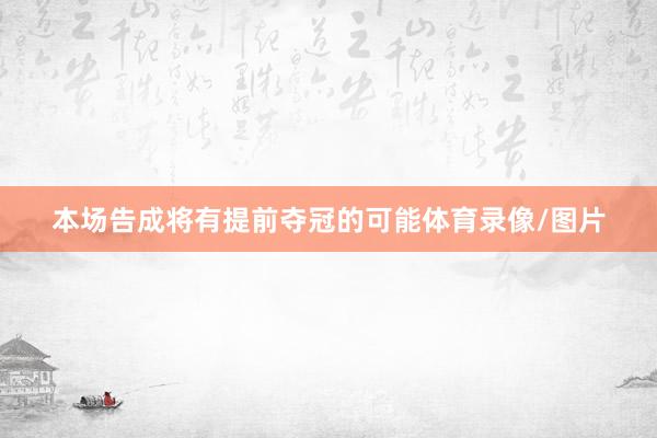 本场告成将有提前夺冠的可能体育录像/图片