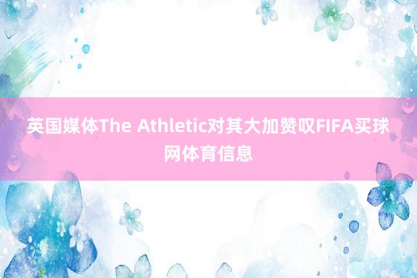 英国媒体The Athletic对其大加赞叹FIFA买球网体育信息