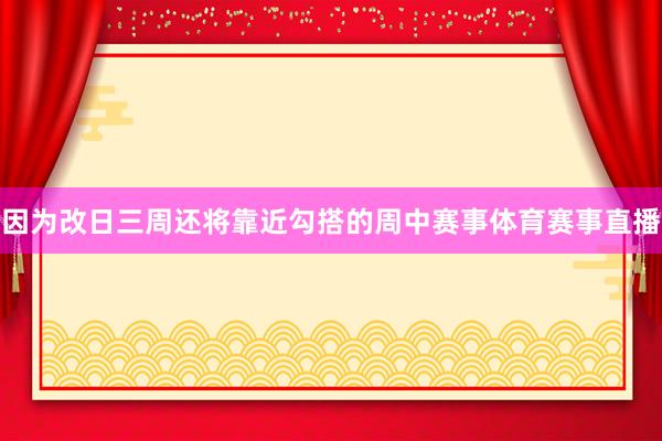 因为改日三周还将靠近勾搭的周中赛事体育赛事直播