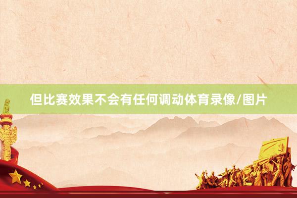 但比赛效果不会有任何调动体育录像/图片