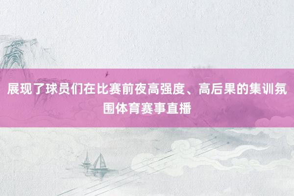 展现了球员们在比赛前夜高强度、高后果的集训氛围体育赛事直播