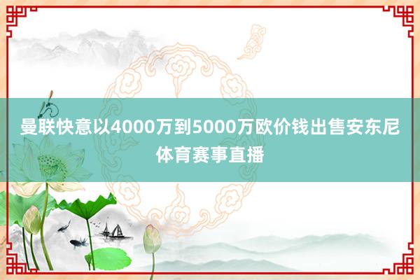 曼联快意以4000万到5000万欧价钱出售安东尼体育赛事直播
