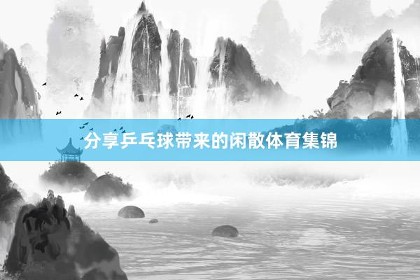 分享乒乓球带来的闲散体育集锦