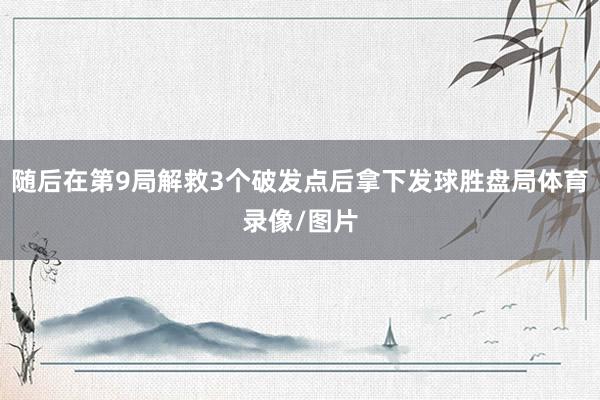 随后在第9局解救3个破发点后拿下发球胜盘局体育录像/图片