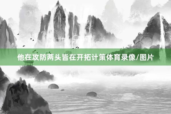 他在攻防两头皆在开拓计策体育录像/图片