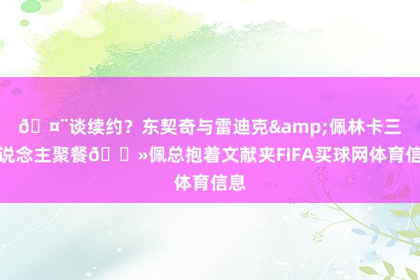 🤨谈续约？东契奇与雷迪克&佩林卡三东说念主聚餐👻佩总抱着文献夹FIFA买球网体育信息