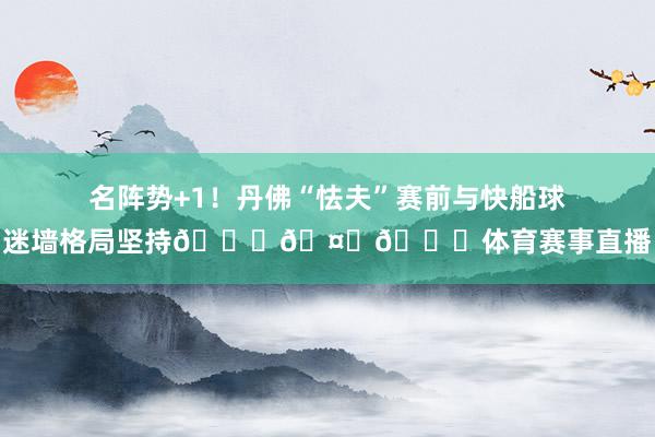 名阵势+1！丹佛“怯夫”赛前与快船球迷墙格局坚持👀🤙🍟体育赛事直播