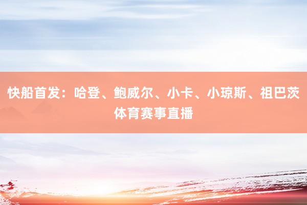 快船首发：哈登、鲍威尔、小卡、小琼斯、祖巴茨体育赛事直播