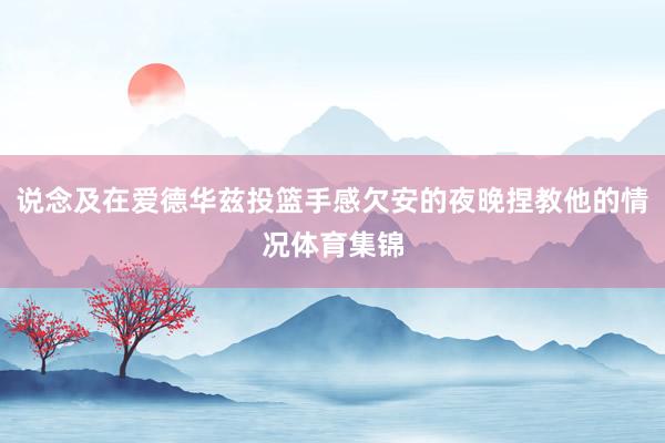 说念及在爱德华兹投篮手感欠安的夜晚捏教他的情况体育集锦