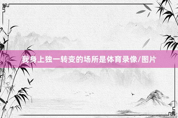 我身上独一转变的场所是体育录像/图片