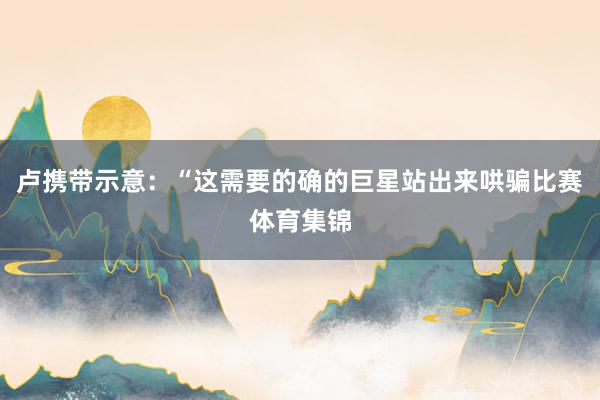 卢携带示意：“这需要的确的巨星站出来哄骗比赛体育集锦