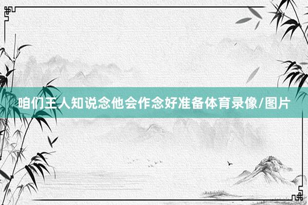 咱们王人知说念他会作念好准备体育录像/图片