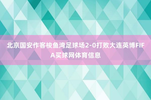 北京国安作客梭鱼湾足球场2-0打败大连英博FIFA买球网体育信息