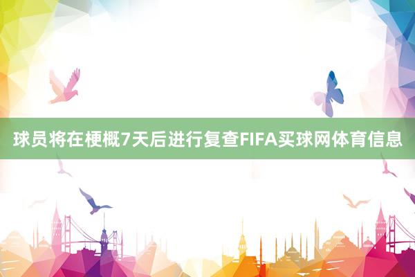 球员将在梗概7天后进行复查FIFA买球网体育信息